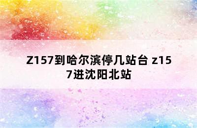 Z157到哈尔滨停几站台 z157进沈阳北站